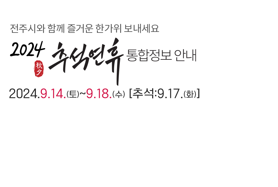 전주시와 함께 즐거운 한가위 보내세요. 2024 추석연휴 통합정보 안내 2024.9.14.(토)~9.18.(수) [추석:9.17.(화)]