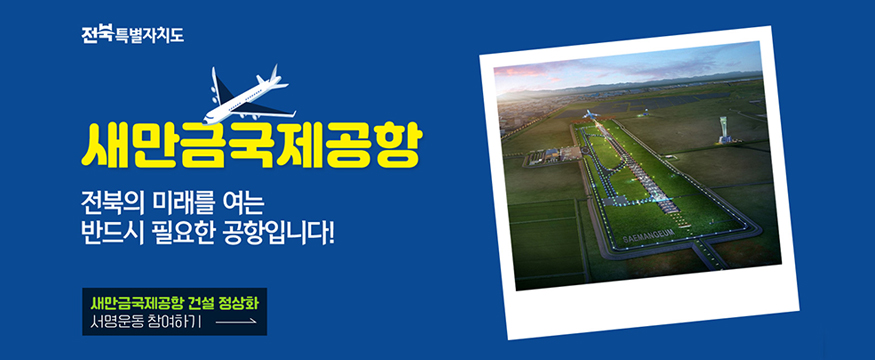 전북특별자치도
새만금국제공항
전북의 미래를 여는 반드시 필요한 공항입니다!
새만금국제공항 건설 정상화 서명운동 참여하기