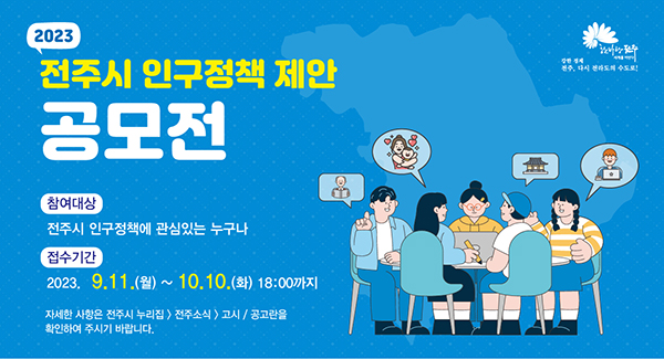 2023 전주시 인구정책 제안 공모전
참여대상: 저주시 인구정책에 관심있는 누구나
접수기간: 2023.9.11.(월)~10.10.(화) 18:00까지
