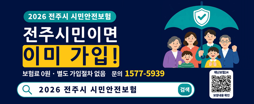 2026 전주시 시민안전보험 전주시민이면 이미 가입! 보험료 0원 · 별도 가입절차 없음. 문의 1577-5939 / 2026 전주시 시민안전보험 검색 / 재난보험24 보장내용 확인 URL : https://www.ins24.go.kr/safeInsrnc/search/list.do