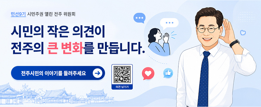 민선9기 시민주권 열린 전주 위원회
시민의 작은 의견이 전주의 큰 변화를 만듭니다.
전주시민의 이야기를 들려주세요
의견 남기기(QR코드 있음)