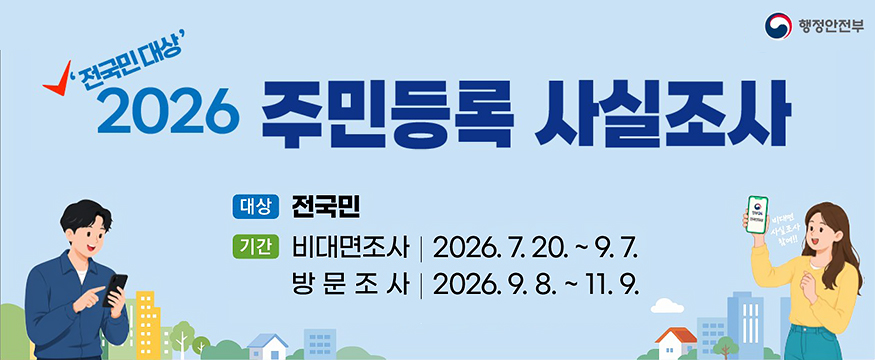 '전국민 대상' 2026 주민등록 사실조사
대상 : 전국민
기간 : 비대면조사｜2026.7.20 ~ 9.7 / 방문조사｜2026.9.8 ~ 11.9
행정안전부
