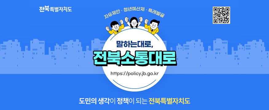 전북특별자치
자유제안, 청년예산제, 특례발굴
말하는대로, 전북소통대로
https://policy.jb.go.kr
도민의 생각이 정책이 되는 전북특별자치도
(링크 QR코드 있음)