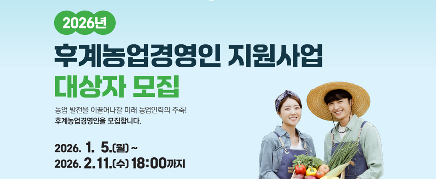 2026년 후계농업경영인 지원사업 대상자 모집
농업 발전을 이끌어나갈 미래 농업인력의 주축!
후계농업경영인을 모집합니다.
2026. 1. 5.(월) ~ 2026. 2. 11.(수) 18:00까지