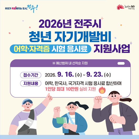 2026년 전주시 청년 자기개발비 지원사업
접수기간 : 2026.9.16(수)~9.23(수)
지원내용 : 어학,한국사, 국가자격 시험 응시료 합산하여 1인당 최대 10만원 실비 지원