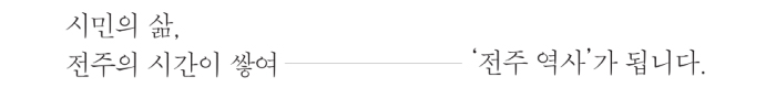 시민의 삶, 전주의 시간이 쌓여 전주 역사가 됩니다.